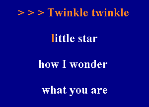 )- )- Twinkle twinkle

little star

how I wonder

What you are