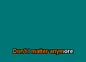 Don't I matter anymore