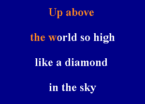 Up above

the world so high

like a diamond

in the sky