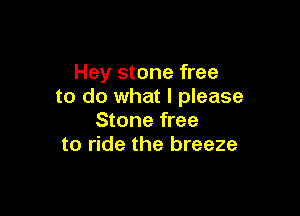 Hey stone free
to do what I please

Stone free
to ride the breeze