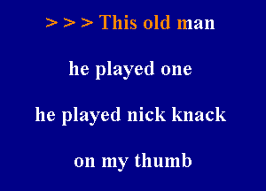 ) This old man

he played one

he played nick knack

on my thumb