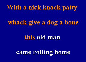 With a nick knack patty

Whack give a dog a bone
this old man

came rolling home