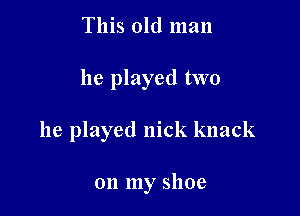 This old man

he played two

he played nick knack

on my shoe