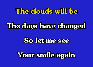 The clouds will be
The days have changed
So let me see

Your smile again