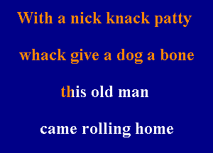 With a nick knack patty

Whack give a dog a bone
this old man

came rolling home