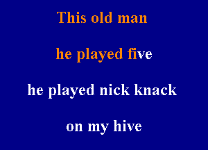 This old man

he played flve

he played nick knack

on my hive
