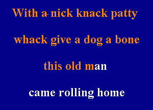 With a nick knack patty

Whack give a dog a bone
this old man

came rolling home