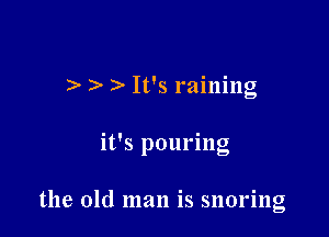) )- It's raining

it's pouring

the old man is snoring