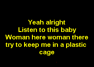 Yeah alright
Listen to this baby

Woman here woman there
try to keep me in a plastic
cage
