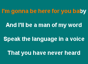 I'm gonna be here for you baby
And I'll be a man of my word
Speak the language in a voice

That you have never heard