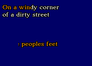 On a windy corner
of a dirty street

t peoples feet