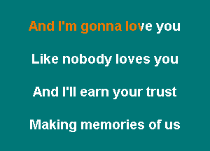 And I'm gonna love you

Like nobody loves you

And I'll earn your trust

Making memories of us