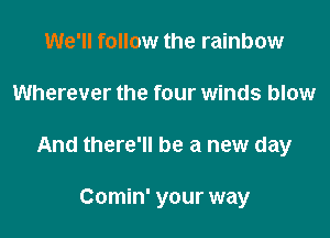 We'll follow the rainbow

Wherever the four winds blow

And there'll be a new day

Comin' your way