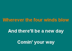 Wherever the four winds blow

And there'll be a new day

Comin' your way