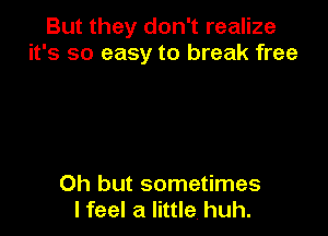 But they don't realize
it's so easy to break free

Oh but sometimes
I feel a little, huh.