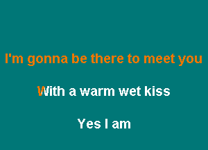 I'm gonna be there to meet you

With a warm wet kiss

Yes I am