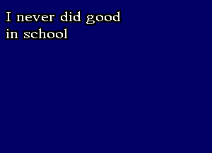 I never did good
in school