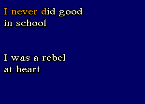 I never did good
in school

I was a rebel
at heart