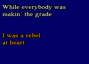 While everybody was
makin' the grade

I was a rebel
at heart