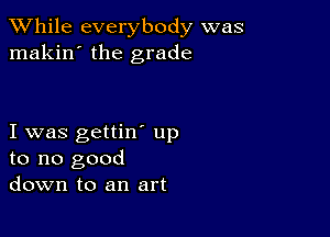 While everybody was
makin' the grade

I was gettin' up
to no good
down to an art
