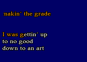 nakin' the grade

I was gettin' up
to no good
down to an art