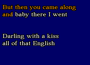 But then you came along
and baby there I went

Darling with a kiss
all of that English