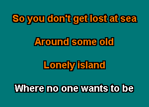 So you don't get lost at sea

Around some old
Lonely island

Where no one wants to be