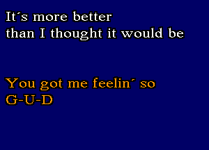 It's more better
than I thought it would be

You got me feelin' so
G-U-D
