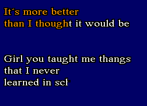 It's more better
than I thought it would be

Girl you taught me thangs
that I never
learned in SCI