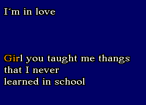 I'm in love

Girl you taught me thangs
that I never
learned in school