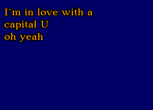 I'm in love with a
capital U
oh yeah