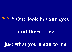 )' )' One look in your eyes

and there I see

just What you mean to me