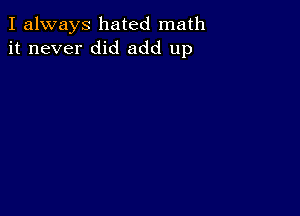 I always hated math
it never did add up