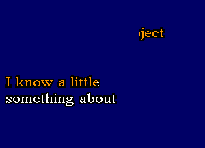 I know a little
something about