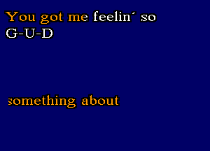You got me feelin' so
G-U-D

something about