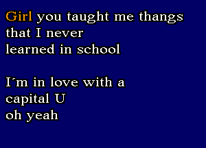 Girl you taught me thangs
that I never
learned in school

I m in love with a
capital U
oh yeah