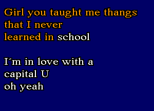 Girl you taught me thangs
that I never
learned in school

I m in love with a
capital U
oh yeah