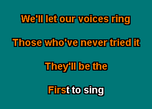 We'll let our voices ring

Those who've never tried it

They'll be the

First to sing