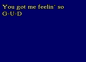 You got me feelin' so
G-U-D