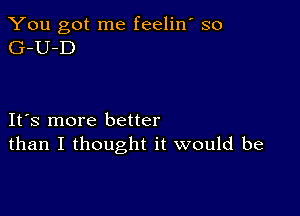 You got me feelin' so
G-U-D

IFS more better
than I thought it would be