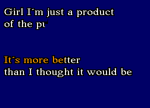 Girl I'm just a product
of the p1

IFS more better
than I thought it would be