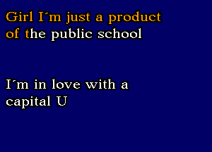 Girl I'm just a product
of the public school

I m in love with a
capital U