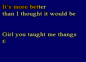 It's more better
than I thought it would be

Girl you taught me thangs
tl