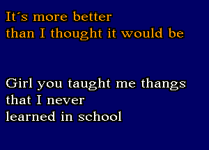 It's more better
than I thought it would be

Girl you taught me thangs
that I never
learned in school