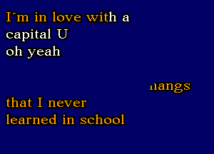 I'm in love with a
capital U
oh yeah

that I never
learned in school