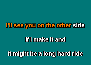 I'll see you on the other side

lfl make it and

It might be a long hard ride