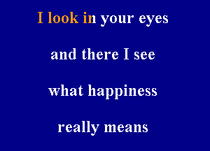 I look in your eyes

and there I see

What happiness

really means