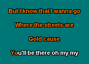 But I know that I wanna go
Where the streets are

Gold cause

You'll be there oh my my