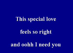 This special love

feels so right

and oollll I need you