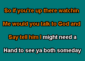 So if you're up there watchin
Me would you talk to God and
Say tell him I might need a

Hand to see ya both someday